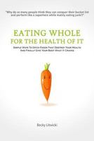 Eating Whole for the Health of It: Simple Ways to Ditch Foods That Destroy Your Health and Finally Give Your Body What It Craves 1499211252 Book Cover