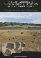 The Archaeology of Banbury Flood Alleviation Scheme, Oxfordshire: Neolithic and Roman Occupation in the Cherwell Valley 0904220745 Book Cover