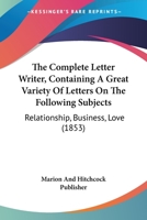 The Complete Letter Writer, Containing A Great Variety Of Letters On The Following Subjects: Relationship, Business, Love 1166443019 Book Cover