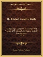 The Printer's Complete Guide: Containing A Sketch Of The History And Progress Of Printing, To Its Present State Of Improvement 1165076071 Book Cover