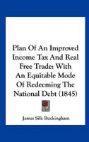 Plan of an Improved Income Tax and Real Free Trade, With an Equitable Mode of Redeeming the National Debt 1437033407 Book Cover