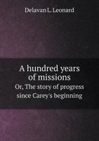 A Hundred Years of Missions: The Story of Progress Since Carey's Beginning 0530390167 Book Cover