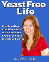 Yeast Free Life: Simple 4 Step Plan Guarantees Relief In 12 Hours And Ends Your Yeast Infections Forever 144046989X Book Cover