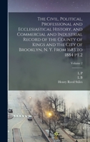 The Civil, Political, Professional and Ecclesiastical History, and Commercial and Industrial Record of the County of Kings and the City of Brooklyn, N. Y. From 1683 to 1884 pt.2; Volume 2 1017192758 Book Cover