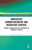 Ambivalent Humanitarianism and Migration Control: Colonial legacies and the Experiences of Migrants in Mexico (Routledge Studies in Criminal Justice, Borders and Citizenship) 1032462051 Book Cover
