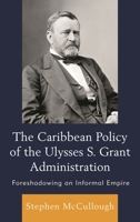 The Caribbean Policy of the Ulysses S. Grant Administration: Foreshadowing an Informal Empire 1498500129 Book Cover
