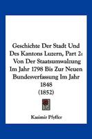 Geschichte Der Stadt Und Des Kantons Luzern, Part 2: Von Der Staatsumwalzung Im Jahr 1798 Bis Zur Neuen Bundesverfassung Im Jahr 1848 (1852) 116849723X Book Cover