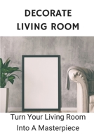 Decorate Living Room: Turn Your Living Room Into A Masterpiece: Colour For Living Room Design null Book Cover