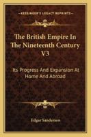 The British Empire In The Nineteenth Century V3: Its Progress And Expansion At Home And Abroad 1432534769 Book Cover