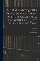 Military Antiquities Respecting a History of the English Army, From the Conquest to the Present Time; Volume 1 1018105646 Book Cover