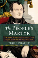 The People's Martyr: Thomas Wilson Dorr and His 1842 Rhode Island Rebellion 0700619240 Book Cover