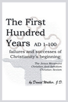 The First Hundred Years Ad 1-100: Failures and Successes of Christianity's Beginning-The Jesus Movement, Christian Anti-Semitism, Christian Sexism 0595196349 Book Cover