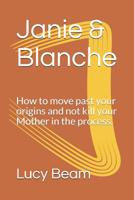 Janie & Blanche: How to move past your origins and not kill your Mother in the process. 107743555X Book Cover