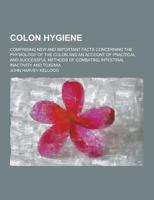 Colon Hygiene: Comprising New And Important Facts Concerning The Physiology Of The Colon And An Account Of Practical And Successful Methods Of Combating Intestinal Inactivity And Toxemia 1016112718 Book Cover