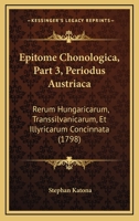 Epitome Chonologica, Part 3, Periodus Austriaca: Rerum Hungaricarum, Transsilvanicarum, Et Illyricarum Concinnata (1798) 1166070921 Book Cover
