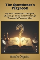 The Questioner’s Playbook: Dynamic Strategies to Inspire, Challenge, and Connect Through Purposeful Conversation B0FLVBMX5M Book Cover