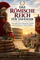 Das Römische Reich für Anfänger: Das antike Rom Menschen, Politik und Zivilisation einfach Erklärt (German Edition) B0HJNZFH8B Book Cover