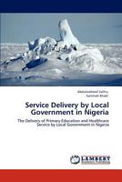 Service Delivery by Local Government in Nigeria: The Delivery of Primary Education and Healthcare Service by Local Government in Nigeria 3846515841 Book Cover