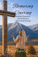 Recovering Covering: Scripture, Conscience, and the Beauty of Biblical Head Covering B0H9BGQ4N1 Book Cover