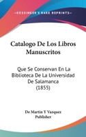 Catalogo De Los Libros Manuscritos: Que Se Conservan En La Biblioteca De La Universidad De Salamanca (1855) 1168027942 Book Cover