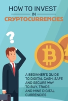 How To Invest in Cryptocurrencies: A Beginner's Guide To Digital Cash, Safe and Secure Way to Buy, Trade, and Mine Digital Currencies: Mining Cryptocurrency B08VCKZ3VG Book Cover