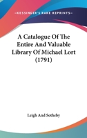 A Catalogue Of The Entire And Valuable Library Of The Late Rev. Michael Lort ... Which Will Be Sold At Auction By Leigh & Sotheby, On Tuesday, April ... The Sale To Re-commence Wednesday, May 4,... 1245686658 Book Cover