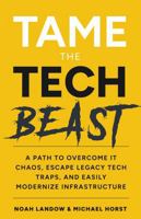 Tame The Tech Beast: A Path To Overcome IT Chaos, Escape Legacy Tech Traps, And Easily Modernize Infrastructure B0GRD8L14W Book Cover