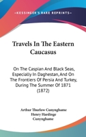 Travels in the Eastern Caucasus: On the Caspian and Black Seas, Especially in Daghestan, and On the Frontiers of Persia and Turkey, During the Summer of 1871 1019071575 Book Cover