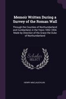 Memoir Written During a Survey of the Roman Wall: Through the Counties of Northumberland and Cumberland, in the Years 1852-1854. Made by Direction of His Grace the Duke of Northumberland 1437058035 Book Cover