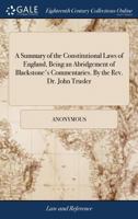 A Summary of the Constitutional Laws of England, Being an Abridgement of Blackstone's Commentaries. By the Rev. Dr. John Trusler 1379864356 Book Cover