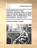 Characteristicks of men, Manners, Opinions, Times. In Three Volumes. By the Right Honourable Anthony, Earl of Shaftesbury. The Fourth Edition. of 3; Volume 1 1170530680 Book Cover