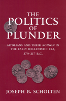 The Politics of Plunder: Aitolians and their Koinon in the Early Hellenistic Era, 279-217 B.C. 0520201876 Book Cover