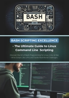 Bash Scripting Excellence - The Ultimate Guide to Linux Command Line Scripting: Discover the Art of Bash Programming for Linux, Unix, & Mac – Write Scripts Like a Pro and Tackle Real-World Challenges B0CVXVFMFX Book Cover