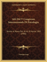 Atti Del V Congresso Internazionale Di Psicologia: Tenuto in Roma Dal 26 Al 30 Aprile 1905 Sotto La Presidenza Del Prof. Giuseppe Sergi 116816754X Book Cover