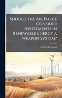 Should the Air Force Consider Investments in Renewable Energy a Weapon System? 1025095049 Book Cover