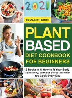 Plant Based Diet Cookbook for Beginners: 2 Books in 1- How to fit Your Body Constantly, Without Stress on What You Cook Every Day 1801648638 Book Cover