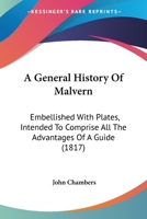A General History Of Malvern: Embellished With Plates, Intended To Comprise All The Advantages Of A Guide 1436728525 Book Cover