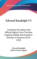 Edward Randolph V3: Including His Letters And Official Papers From The New England, Middle And Southern Colonies In America 1676-1703 1163110191 Book Cover