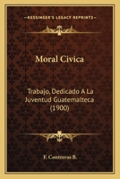 Moral Civica: Trabajo, Dedicado A La Juventud Guatemalteca (1900) 1147220352 Book Cover