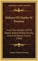 Defense of Charles W. Denison: From the Slanders of the Boston Baptist Bethel Society, and First Baptist Church 1104115913 Book Cover