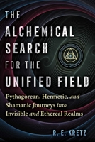 The Alchemical Search for the Unified Field: Pythagorean, Hermetic, and Shamanic Journeys into Invisible and Ethereal Realms 1644117827 Book Cover
