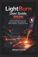 LightBurn User Guide 2026: A Step-by-Step Manual for Laser Setup, Design, Engraving, Cutting, Optimization, Advanced Capabilities, and Hidden Power Features B0GJBHY5NX Book Cover