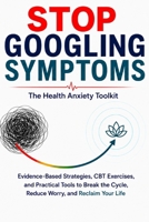 Stop Googling Symptoms: The Health Anxiety Toolkit: CBT Exercises, Guided Journaling Prompts, and Calming Scripts to Break the Google–Panic Loop B0H15VSWYK Book Cover