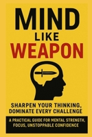 Mind Like Weapon: Sharpen Your Thinking, Dominate Every Challenge: A Practical Guide for Mental Strength, Focus, Unstoppable Confidence (The Mental Mastery Series) B0FKMZ9JJV Book Cover
