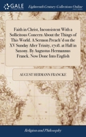 Faith in Christ, inconsistent with a sollicitous concern about the things of this world. A sermon preach'd on the XV Sunday after Trinity, 1708. at ... Hermannus Franck. Now done into English. 1140788426 Book Cover