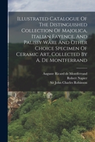 Illustrated Catalogue Of The Distinguished Collection Of Majolica, Italian Fayence, And Palissy Ware And Other Choice Specimen Of Ceramic Art, Collected By A. De Montferrand 1016618131 Book Cover