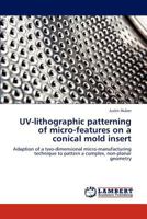 UV-lithographic patterning of micro-features on a conical mold insert: Adaption of a two-dimensional micro-manufacturing technique to pattern a complex, non-planar geometry 3848425009 Book Cover