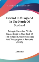 Edward I Of England In The North Of Scotland: Being A Narrative Of His Proceedings In That Part Of The Kingdom, With Historical And Topographical Remarks 1165344726 Book Cover