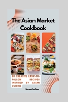 The Asian Market Cookbook: 80 Creative Easy-to-Follow Recipes Inspired by Asian Cuisine B0BZFRYP98 Book Cover