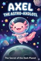 Axel the Astro-Axolotl: The Secret of the Dark Planet: A Space Adventure About Courage and Overcoming Fear of the Dark for Kids Ages 4-7 B0G41VRF3W Book Cover